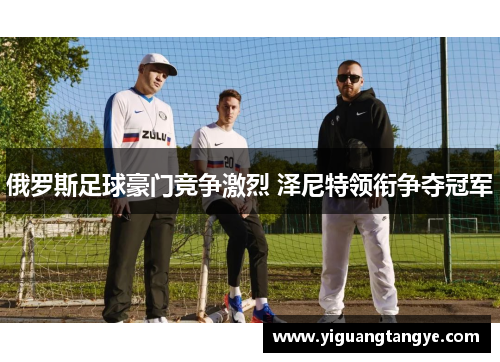 俄罗斯足球豪门竞争激烈 泽尼特领衔争夺冠军