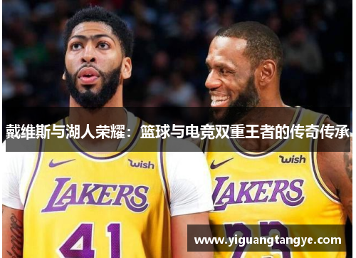 戴维斯与湖人荣耀：篮球与电竞双重王者的传奇传承