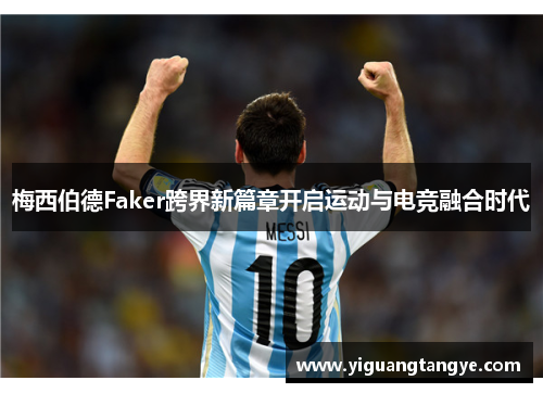 梅西伯德Faker跨界新篇章开启运动与电竞融合时代