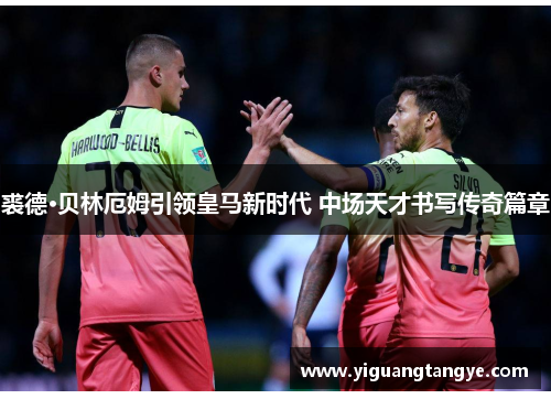 裘德·贝林厄姆引领皇马新时代 中场天才书写传奇篇章