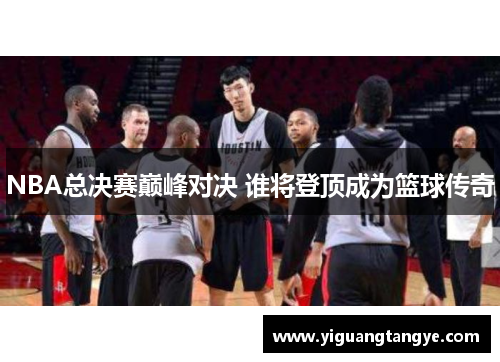 NBA总决赛巅峰对决 谁将登顶成为篮球传奇