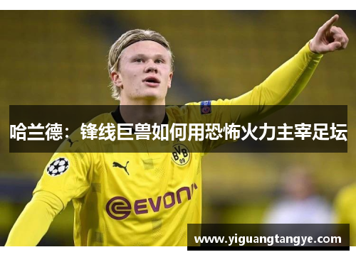 哈兰德：锋线巨兽如何用恐怖火力主宰足坛