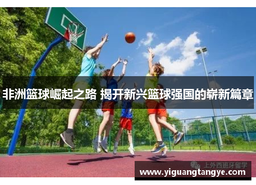 非洲篮球崛起之路 揭开新兴篮球强国的崭新篇章