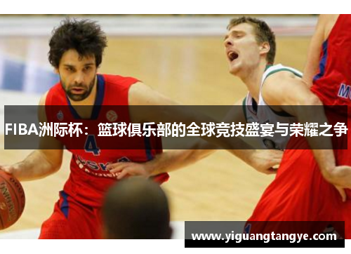 FIBA洲际杯：篮球俱乐部的全球竞技盛宴与荣耀之争