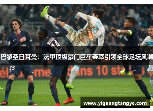 巴黎圣日耳曼：法甲顶级豪门巨星荟萃引领全球足坛风潮