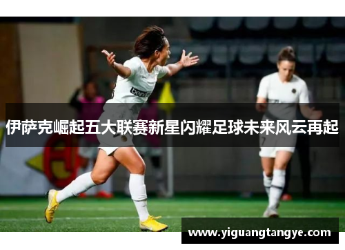 伊萨克崛起五大联赛新星闪耀足球未来风云再起