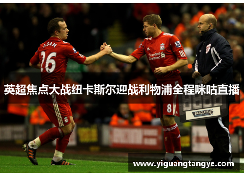 英超焦点大战纽卡斯尔迎战利物浦全程咪咕直播