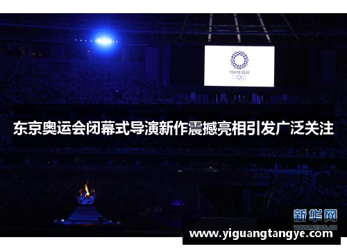 东京奥运会闭幕式导演新作震撼亮相引发广泛关注
